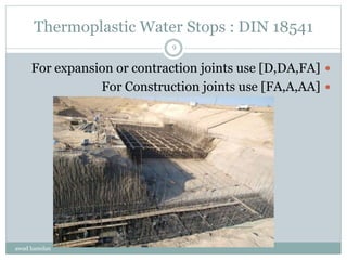 Thermoplastic Water Stops : DIN 18541
For expansion or contraction joints use [D,DA,FA]
For Construction joints use [FA,A,AA]
awad hamdan
9
 