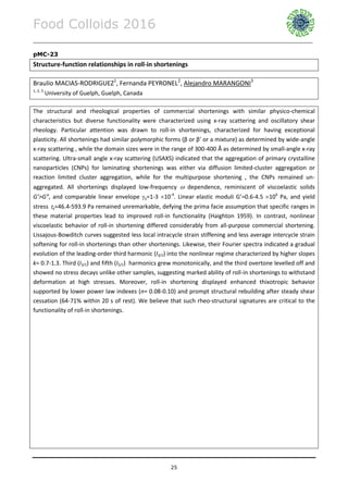 Food Colloids 2016
______________________________________________________________________________________________
25
pMC-23
Structure-function relationships in roll-in shortenings
Braulio MACIAS-RODRIGUEZ1
, Fernanda PEYRONEL2
, Alejandro MARANGONI3
1, 2, 3
University of Guelph, Guelph, Canada
The structural and rheological properties of commercial shortenings with similar physico-chemical
characteristics but diverse functionality were characterized using x-ray scattering and oscillatory shear
rheology. Particular attention was drawn to roll-in shortenings, characterized for having exceptional
plasticity. All shortenings had similar polymorphic forms (β or β’ or a mixture) as determined by wide-angle
x-ray scattering , while the domain sizes were in the range of 300-400 Å as determined by small-angle x-ray
scattering. Ultra-small angle x-ray scattering (USAXS) indicated that the aggregation of primary crystalline
nanoparticles (CNPs) for laminating shortenings was either via diffusion limited-cluster aggregation or
reaction limited cluster aggregation, while for the multipurpose shortening , the CNPs remained un-
aggregated. All shortenings displayed low-frequency  dependence, reminiscent of viscoelastic solids
G’>G”, and comparable linear envelope y=1-3 10-4
. Linear elastic moduli G’=0.6-4.5 106
Pa, and yield
stress y=46.4-593.9 Pa remained unremarkable, defying the prima facie assumption that specific ranges in
these material properties lead to improved roll-in functionality (Haighton 1959). In contrast, nonlinear
viscoelastic behavior of roll-in shortening differed considerably from all-purpose commercial shortening.
Lissajous-Bowditch curves suggested less local intracycle strain stiffening and less average intercycle strain
softening for roll-in shortenings than other shortenings. Likewise, their Fourier spectra indicated a gradual
evolution of the leading-order third harmonic (I3/1) into the nonlinear regime characterized by higher slopes
k= 0.7-1.3. Third (I3/1) and fifth (I5/1) harmonics grew monotonically, and the third overtone levelled off and
showed no stress decays unlike other samples, suggesting marked ability of roll-in shortenings to withstand
deformation at high stresses. Moreover, roll-in shortening displayed enhanced thixotropic behavior
supported by lower power law indexes (n= 0.08-0.10) and prompt structural rebuilding after steady shear
cessation (64-71% within 20 s of rest). We believe that such rheo-structural signatures are critical to the
functionality of roll-in shortenings.
 