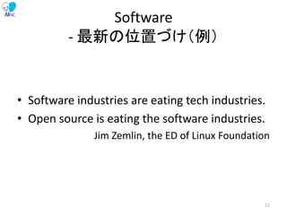 Software
- 最新の位置づけ（例）
• Software industries are eating tech industries.
• Open source is eating the software industries.
Jim Zemlin, the ED of Linux Foundation
12
 