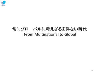 常にグローバルに考えざるを得ない時代
From Multinational to Global
54
 
