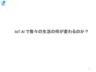 IoT AI で我々の生活の何が変わるのか？
63
 