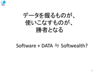 データを握るものが、
使いこなすものが、
勝者となる
Software + DATA ≒ Softwealth?
82
 