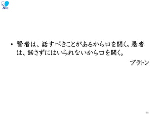 • 賢者は、話すべきことがあるから口を開く。愚者
は、話さずにはいられないから口を開く。
プラトン
88
 
