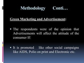 Methodology Conti…
Green Marketing and Advertisement:
 The respondents were of the opinion that
Advertisements will affect the attitude of the
consumer If:
 It is promoted like other social campaigns
like AIDS, Polio on print and Electronic etc.
 