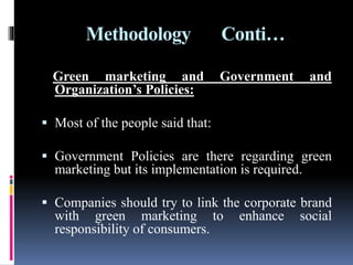 Methodology Conti…
Green marketing and Government and
Organization’s Policies:
 Most of the people said that:
 Government Policies are there regarding green
marketing but its implementation is required.
 Companies should try to link the corporate brand
with green marketing to enhance social
responsibility of consumers.
 