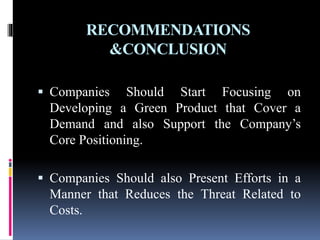 RECOMMENDATIONS
&CONCLUSION
 Companies Should Start Focusing on
Developing a Green Product that Cover a
Demand and also Support the Company’s
Core Positioning.
 Companies Should also Present Efforts in a
Manner that Reduces the Threat Related to
Costs.
 