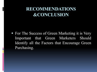RECOMMENDATIONS
&CONCLUSION
 For The Success of Green Marketing it is Very
Important that Green Marketers Should
Identify all the Factors that Encourage Green
Purchasing.
 