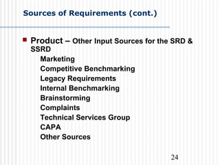 24
 Product – Other Input Sources for the SRD &
SSRD
Marketing
Competitive Benchmarking
Legacy Requirements
Internal Benchmarking
Brainstorming
Complaints
Technical Services Group
CAPA
Other Sources
Sources of Requirements (cont.)
 