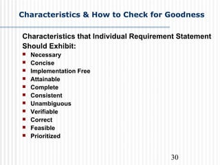 30
Characteristics & How to Check for Goodness
Characteristics that Individual Requirement Statement
Should Exhibit:
 Necessary
 Concise
 Implementation Free
 Attainable
 Complete
 Consistent
 Unambiguous
 Verifiable
 Correct
 Feasible
 Prioritized
 