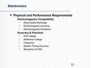 72
Electronics
 Physical and Performance Requirements
Electromagnetic Compatibility
• Electrostatic Discharge
• Electromagnetic Immunity
• Electromagnetic Emissions
Accuracy & Precision
• Drift Voltage
• Reference voltage
• Frequency
• System Timing Accuracy
• Resolution of ADC
 