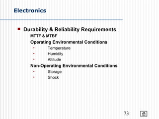 73
Electronics
 Durability & Reliability Requirements
MTTF & MTBF
Operating Environmental Conditions
• Temperature
• Humidity
• Altitude
Non-Operating Environmental Conditions
• Storage
• Shock
 