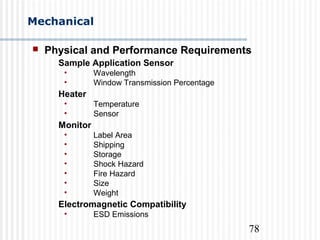 78
Mechanical
 Physical and Performance Requirements
Sample Application Sensor
• Wavelength
• Window Transmission Percentage
Heater
• Temperature
• Sensor
Monitor
• Label Area
• Shipping
• Storage
• Shock Hazard
• Fire Hazard
• Size
• Weight
Electromagnetic Compatibility
• ESD Emissions
 