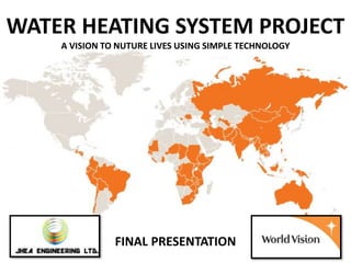 WATER HEATING SYSTEM PROJECT
A VISION TO NUTURE LIVES USING SIMPLE TECHNOLOGY
FINAL PRESENTATION
 