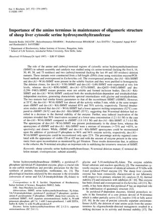 Eur. J. Biochem. 247, 372-379 (1997)
0FEBS 1997
Importance of the amino terminus in maintenance of oligomeric structure
of sheep liver cytosolic serine hydroxymethyltransferase
Junutula Reddy JAGATH', Balasubramanya SHARMA', BrahatheeswaranBHASKAR', Asis DATTA', Naropantul Appaji RAO'
and Handanahal S. SAVITHRI'
' Department of Biochemistry,Indian Institute of Science, Bangalore, India
* School of Life Sciences, Jawaharlal Nehru University, New Delhi, India
(Received 19 Febmary/24 April 1997) - EJB 97 0266/4
The role of the amino and carboxyl-terminal regions of cytosolic serine hydroxymethyltransferase
(SHMT) in subunit assembly and catalysis was studied using six amino-terminal (lacking the first 6, 14,
30, 49, 58, and 75 residues) and two carboxyl-terminal (lacking the last 49 and 185 residues) deletion
mutants. These mutants were constructed from a full length cDNA clone using restriction enzyme/PCR-
based methods and overexpressed in Escherichia coli. The overexpressed proteins, des-(A1-K6)-SHMT
and des-(A1-W14)-SHMT were present in the soluble fraction and they were purified to homogeneity.
The deletion clones, for des-(A1-V30)-SHMT and des-(A1-L49)-SHMT were expressed at very low
levels, whereas des-(A1-R58)-SHMT, des-(A1-G75)-SHMT, des-(Q435-F483)-SHMT and des-
(L299-F483)-SHMT mutant proteins were not soluble and formed inclusion bodies. Des-(A1-K6)-
SHMT and des-(A1-W14)-SHMT catalyzed both the tetrahydrofolate-dependent and tetrahydrofolate-
independent reactions, generating characteristic spectral intermediates with glycine and tetrahydrofolate.
The two mutants had similar kinetic parameters to that of the recombinant SHMT (rSHMT). However,
at 55"C, the des-(Al-W14)-SHMT lost almost all the activity within 5 min, while at the same temper-
ature rSHMT and des-(A1-K6)-SHMT retained 85% and 70% activity, respectively. Thermal denatur-
ation studies showed that des-(A1-W14)-SHMT had a lower apparent melting temperature (52"C) com-
pared to rSHMT (56°C) and des-(A1-K6)-SHMT (55"C), suggesting that N-terminal deletion had re-
sulted in a decrease in the thermal stability of the enzyme. Further, urea induced inactivation of the
enzymes revealed that 50% inactivation occurred at a lower urea concentration (1.2-CO.l M) in the case
of des-(Al-W14)-SHMT compared to rSHMT (1.8?0.1 M) and des-(Al-K6)-SHMT (1.7-C0.1 M).
The apoenzyme of des-(Al-W14)-SHMT was present predominantly in the dimer form, whereas the
apoenzymes of rSHMT and des-(Al-K6)-SHMT were a mixture of tetramers ( ~ 7 5 %and =65%, re-
spectively) and dimers. While, rSHMT and des-(A1-K6)-SHMT apoenzymes could be reconstituted
upon the addition of pyridoxal-5'-phosphate to 96% and 94% enzyme activity, respectively, des-(A1-
W14)-SHMT apoenzyme could be reconstituted only upto 22%. The percentage activity regained corre-
lated with the appearance of visible CD at 425 nm and with the amount of enzyme present in the tetra-
meric form upon reconstitution as monitored by gel filtration. These results demonstrate that, in addition
to the cofactor, the N-terminal arm plays an important role in stabilizing the tetrameric structure of SHMT.
Keywords: sheep cytosolic serine hydroxymethyltransferase ; N-terminal deletion mutant; C-terminal de-
letion mutant; overexpression; subunit assembly.
Serine hydroxymethyltransferase (SHMT), a pyridoxal-5'-
phosphate (pyridoxal-P)-dependent enzyme, plays a crucial role
in one-carbon metabolism and provides precursors for the bio-
synthesis of purines, thymidylate, methionine, etc. [11. The
physiological reaction catalyzed by this enzyme is the reversible
conversion of serine and 5,6,7&tetrahydrofolate (H,-folate) to
Correspondence to H. S. Savithri, Department of Biochemistry,
URL: http ://biochem.iisc.ernet.in
Abbreviations. SHMT, serine hydroxymethyltransferase; H,-folate,
5,6,7,8-tetrahydrofolate;pyridoxal-P, pyridoxal 5'-phosphate; pyridox-
mine?,pyridoxamine 5'-phosphate; rSHMT, sheep liver cytosolic re-
combinant SHMT; AAT, aspartate aminotransferase; buffer A, 50 mM
potassium phosphate, pH 7.4, 1 mM 2-mercaptoethanol, 1 mM EDTA;
buffer B, buffer A with SO pM pyridoxal-P.
Enzymes. Serine hydroxymethyltransferase (EC 2.1.2.1); aspartate
aminotransferase(EC 2.6.1.1).
Indian Institute of Science, Bangalore-560012,India
glycine and 5,10-methylene-H4-folate. The enzyme exhibits
broad substrate and reaction specificity [2]. The mammalian cy-
tosolic enzyme is a tetramer of identical subunits of 53 kDa with
4 mol pyridoxal-P/mol enzyme [3]. The sheep liver cytosolic
enzyme has been extensively characterized in our laboratory
with respect to its primary structure [4], catalysis [5,61, thermal
stability [7] and interaction with inhibitors [8- 101. This enzyme
has been cloned and overexpressed in Escherichia coli [ll]. Re-
cently, it has been shown that pyridoxal-P has an important role
in the stabilization of quaternary structure [12].
In pyridoxal-P-dependent enzymes, limited proteolysis re-
sults in the formation of a core protein devoid of N-terminus
which is either partially active [13], inactive [I41 or fully active
[15, 161. In the case of porcine cytosolic aspartate aminotrans-
ferase (AAT), the deletion of nine amino acids from the amino-
terminus by oligonucleotide-directed mutagenesis resulted in a
striking decrease in its activity and thermal stability [17]. The
 