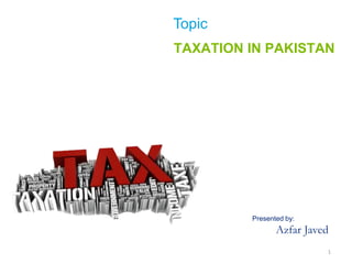 Topic
TAXATION IN PAKISTAN
Presented by:
Azfar Javed
1
 