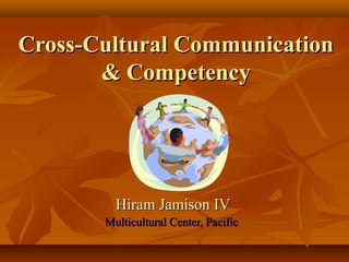 Cross-Cultural CommunicationCross-Cultural Communication
& Competency& Competency
Hiram Jamison IVHiram Jamison IV
Multicultural Center, PacificMulticultural Center, Pacific
 