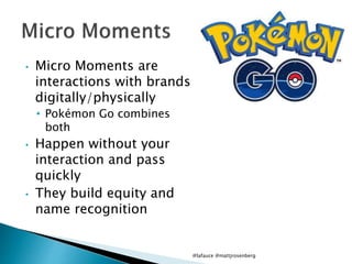 • Micro Moments are
interactions with brands
digitally/physically
• Pokémon Go combines
both
• Happen without your
interaction and pass
quickly
• They build equity and
name recognition
@lafauce @mattjrosenberg
 