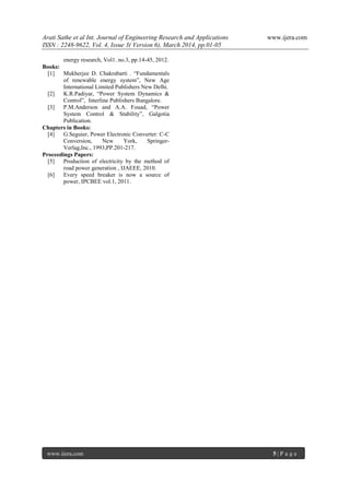 Arati Sathe et al Int. Journal of Engineering Research and Applications www.ijera.com
ISSN : 2248-9622, Vol. 4, Issue 3( Version 6), March 2014, pp.01-05
www.ijera.com 5 | P a g e
energy research, Vol1. no.3, pp.14-45, 2012.
Books:
[1] Mukherjee D. Chakrabarti . “Fundamentals
of renewable energy system”, New Age
International Limited Publishers New Delhi.
[2] K.R.Padiyar, “Power System Dynamics &
Control”, Interline Publishers Bangalore.
[3] P.M.Anderson and A.A. Fouad, “Power
System Control & Stability”, Galgotia
Publication.
Chapters in Books:
[4] G.Seguier, Power Electronic Converter: C-C
Conversion, New York, Springer-
Verlag,Inc., 1993,PP.201-217.
Proceedings Papers:
[5] Production of electricity by the method of
road power generation , IJAEEE, 2010.
[6] Every speed breaker is now a source of
power, IPCBEE vol.1, 2011.
 
