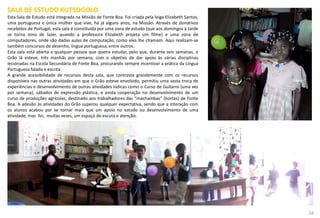 SALA DE ESTUDO KUTSOGOLO
Esta Sala de Estudo está integrada na Missão de Fonte Boa. Foi criada pela leiga Elizabeth Santos,
uma portuguesa e única mulher que vive, há já alguns anos, na Missão. Através de donativos
recebidos de Portugal, esta sala é constituída por uma zona de estudo (que aos domingos à tarde
se torna zona de lazer, quando a professora Elizabeth projeta um filme) e uma zona de
computadores, onde são dadas aulas de computação, como eles lhe chamam. Aqui realizam-se
também concursos de desenho, língua portuguesa, entre outros.
Esta sala está aberta a qualquer pessoa que queira estudar, pelo que, durante seis semanas, o
Grão lá esteve, três manhãs por semana, com o objetivo de dar apoio às várias disciplinas
lecionadas na Escola Secundária de Fonte Boa, procurando sempre incentivar a prática da Língua
Portuguesa falada e escrita.
A grande acessibilidade de recursos desta sala, que contrasta grandemente com os recursos
disponíveis nas outras atividades em que o Grão esteve envolvido, permitiu uma vasta troca de
experiências e desenvolvimento de outras atividades lúdicas como o Curso de Guitarra (uma vez
por semana), sábados de expressão plástica, e ainda cooperação no desenvolvimento de um
curso de produções agrícolas, destinado aos trabalhadores das “machambas” (hortas) de Fonte
Boa. A adesão às atividades do Grão superou qualquer expectativa, sendo que a interação com
os alunos acabou por se tornar mais que um apoio no estudo ou desenvolvimento de uma
atividade, mas foi, muitas vezes, um espaço de escuta e atenção.
24
 