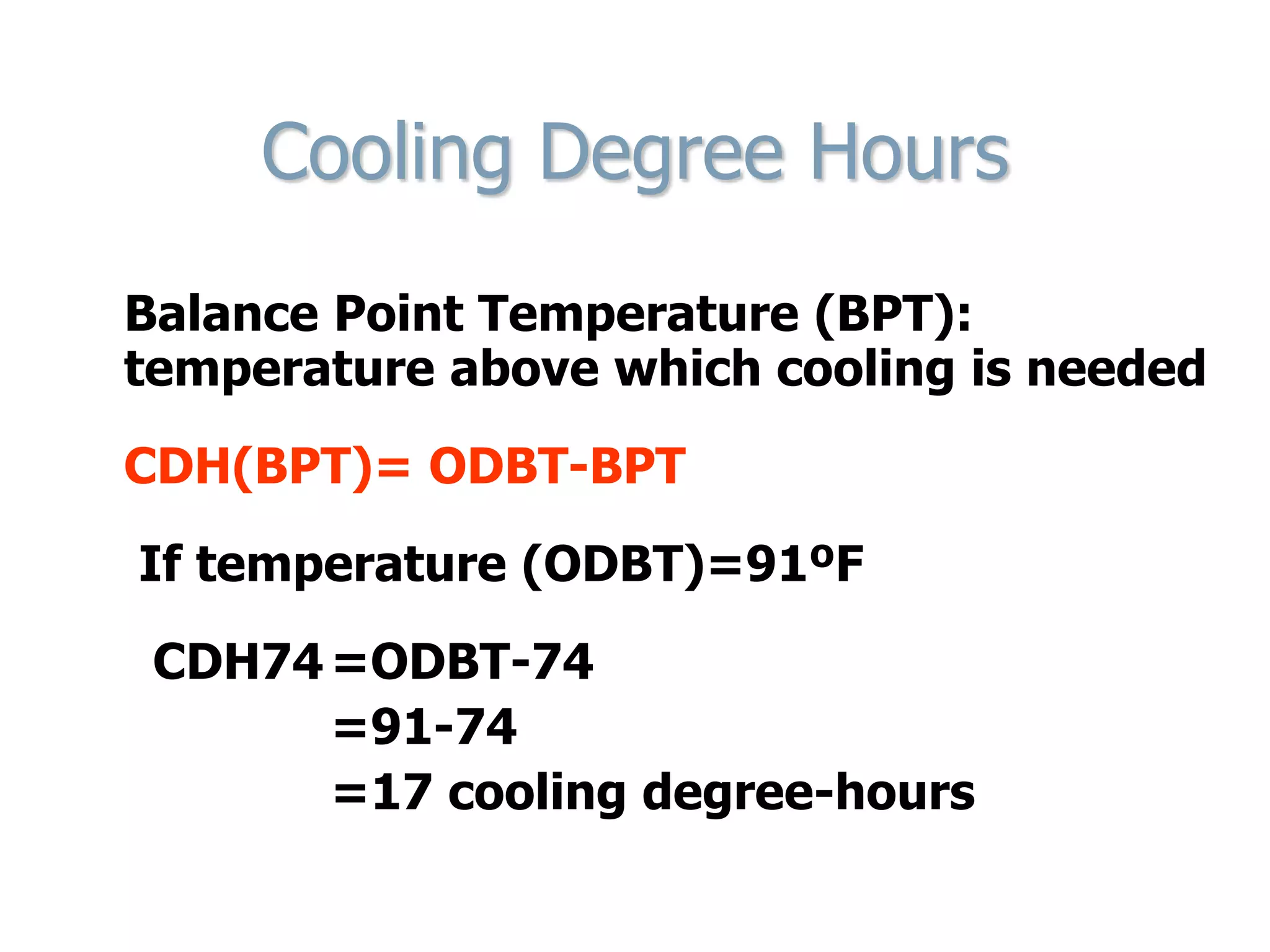 Cooling Degree Hours
Balance Point Temperature (BPT):
temperature above which cooling is needed
CDH(BPT)= ODBT-BPT
If temperature (ODBT)=91ºF
CDH74=ODBT-74
=91-74
=17 cooling degree-hours
 