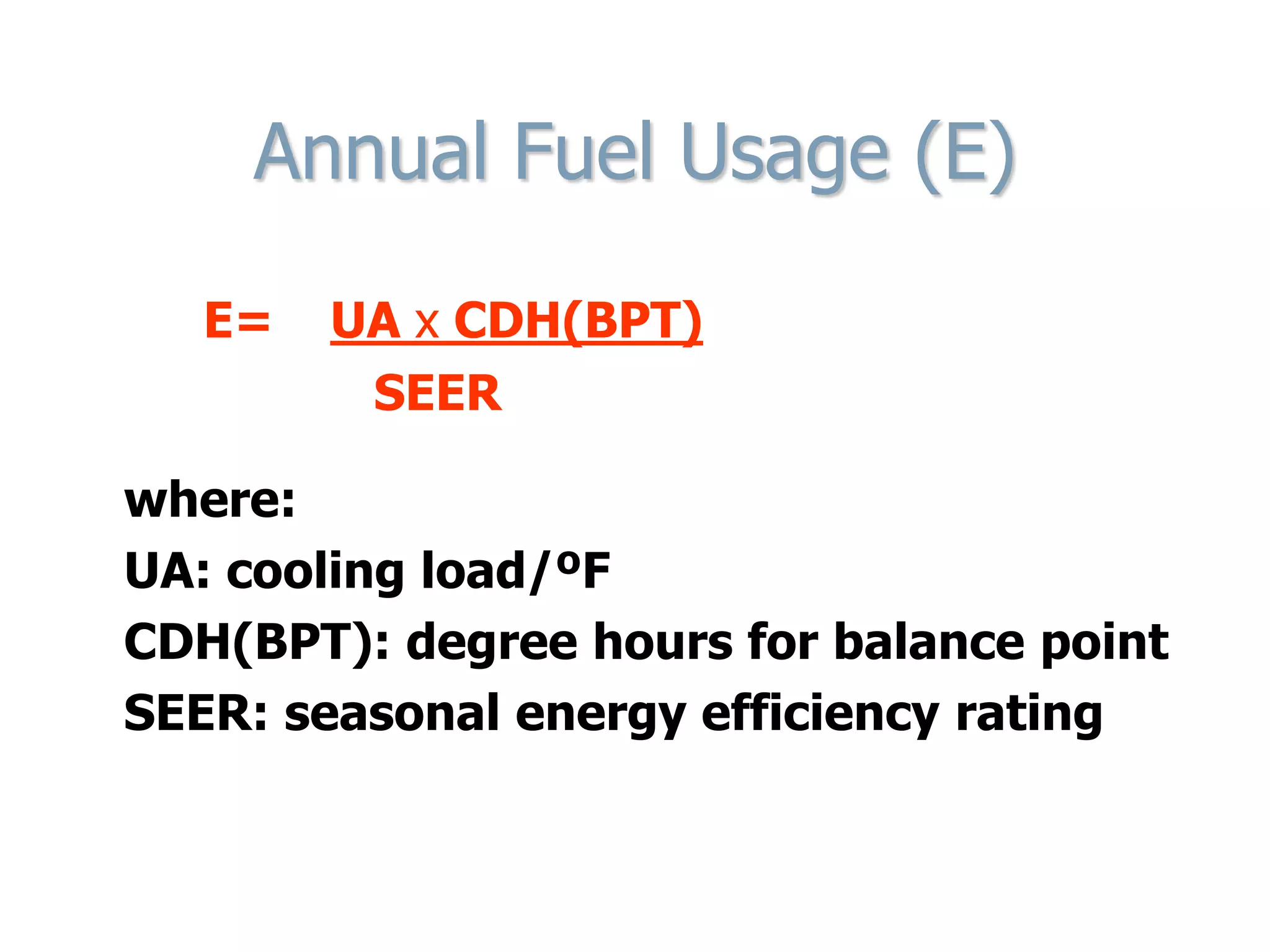 Annual Fuel Usage (E)
E= UA x CDH(BPT)
SEER
where:
UA: cooling load/ºF
CDH(BPT): degree hours for balance point
SEER: seasonal energy efficiency rating
 
