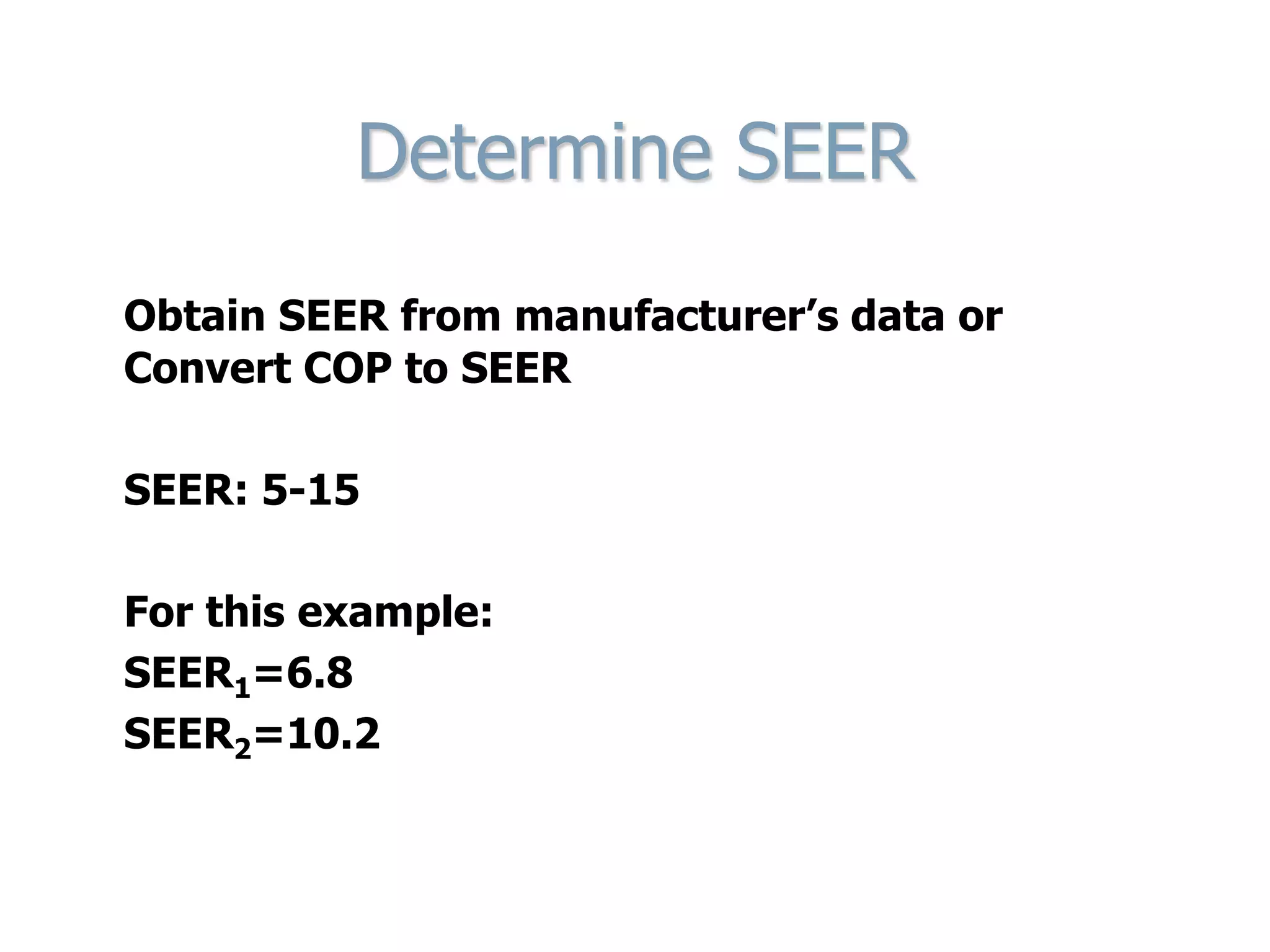 Determine SEER
Obtain SEER from manufacturer’s data or
Convert COP to SEER
SEER: 5-15
For this example:
SEER1=6.8
SEER2=10.2
 