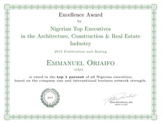 qmmmmmmmmmmmmmmmmmmmmmmmplllllllllllllllll
Excellence Award
by
Nigerian Top Executives
in the Architecture, Construction & Real Estate
Industry
2015 Publication and Rating
Emmanuel Oriaifo
CEO
is rated in the top 1 percent of all Nigerian executives
based on the company size and international business network strength.
Elvis Krivokuca, MBA
P EXOT
EC
N
U
AI
T
R
IV
E
E
G
I SN
2015
Editor-in-chief
nnnnnnnnnnnnnnnnnrooooooooooooooooooooooos
 