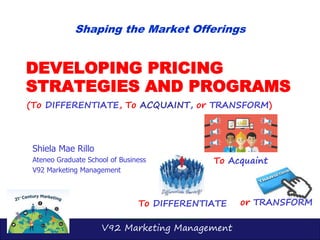 V92 Marketing Management
or TRANSFORM
DEVELOPING PRICING
STRATEGIES AND PROGRAMS
Shiela Mae Rillo
Ateneo Graduate School of Business
V92 Marketing Management
Shaping the Market Offerings
(To DIFFERENTIATE, To ACQUAINT, or TRANSFORM)
To DIFFERENTIATE
To Acquaint
 
