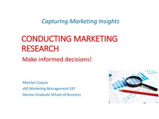 CONDUCTING MARKETING
RESEARCH
Manilyn Coquia
v92 Marketing Management S37
Ateneo Graduate School of Business
Capturing Marketing Insights
Make informed decisions!
 