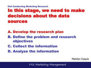 V92 Marketing Management
A. Develop the research plan
B. Define the problem and research
objectives
C. Collect the informa...