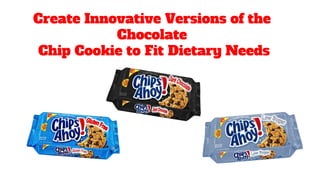 Create Innovative Versions of the
Chocolate
Chip Cookie to Fit Dietary Needs
 