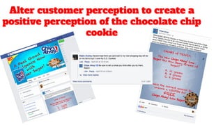Alter customer perception to create a
positive perception of the chocolate chip
cookie
 