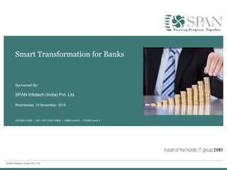 SPAN Infotech (India) Pvt. Ltd.
ISO 9001:2008 | ISO / IEC 27001:2005 | CMMI Level 5 | PCMM Level 3
Smart Transformation for Banks
SPAN Infotech (India) Pvt. Ltd.
Wednesday, 19 November, 2014
Sponsored By:
 