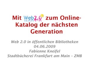 Mit        zum Online-
   Katalog der nächsten
        Generation
  Web 2.0 in öffentlichen Bibliotheken
              04.06.2009
           Fabienne Kneifel
Stadtbücherei Frankfurt am Main – ZMB
 