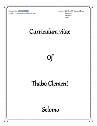 Contact No. +2784 850 1243 address:134 RevRTJ Namane Drive
e-mail : thaboselomo@gmail.com Leboeng
Tembisa
1632
Curriculum vitae
Of
Thabo Clement
Selomo
 