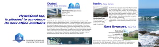 HydroQual Inc.
is pleased to announce
its new office locations
Advancing the science and
engineering of water quality
Dubai,
United Arab Emirates
HydroQual, Inc. is pleased to announce their joint venture with
Applied Science Associates (ASA). HydroQualASA has a new office
in Dubai, United Arab Emirates to provide a variety of environmen-
tal consulting services to our clients in the Gulf States. The Joint
Venture is currently addressing projects associated with the rapid
development occurring in the Gulf region. These developments and
their impacts require extensive modeling and environmental assess-
ment; service areas where both firms are specialists. The primary
contact for this office is Paul Anid, a HydroQual Principal. He is
supported by local staff as well as staff from both firms.
HydroQualASA Joint Venture
P.O. Box 231205
Dubai, UAE
Phone: 971-4-258-2444
HydroQual, Inc.
MetroPark Center w Suite 39
33 Wood Avenue South
Iselin, New Jersey 08830
Phone: 732-603-5260
HydroQual’s newest regional office opened
in January of 2007. The Iselin office, our
first in Central New Jersey, is conveniently
located near Newark Liberty Airport, Amtrak
Rail Services and has easy access to both
the Garden State Parkway and the New Jer-
sey Turnpike. Conference rooms are avail-
able for client meetings.
Andrew J. Thuman, P.E., an Associate at
HydroQual, is the primary contact for this
office.
East Syracuse, New York
Iselin, New Jersey
HydroQual
Environmental Engineers
& Scientists, P.C.
6700 Kirkville Road w Suite 101
East Syracuse, New York 13057
Phone: 315-484-6220
HydroQual’s regional office in upstate New York has been
re-located to East Syracuse. Robert C. Santore, an Associate at
HydroQual, continues to be the primary contact for this office.
 