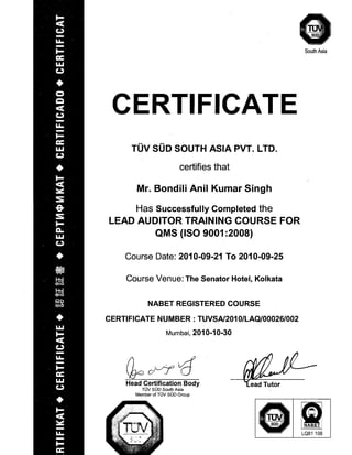 South Asia
CERTIFICATE

TOV SOD SOUTH ASIA PVT. LTD.
certifies that
Mr. Bondili Anil Kumar Singh
Has Successfully Completed the

LEAD AUDITOR TRAINING COURSE FOR

QMS (ISO 9001:2008)

Course Date: 2010-09-21 To 2010-09-25
Course Venue: The Senator Hotel, Kolkata
NABET REGISTERED COURSE
CERTIFICATE NUMBER: TUVSAl2010/LAQ/00026/002
Murnbai, 2010-10-30
Head Certification Body

TOV SOD South Asia

Member of TOV SOD Group

ILQ81 108
 