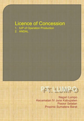 Nagari Lumpo
Kecamatan IV Jurai Kabupaten
Pesisir Selatan
Propinsi Sumatera Barat
Licence of Concession
1. IUP of Operation Production
2. ANDAL
 