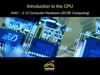 Introduction to the CPU A451 – 2.12 Computer Hardware (GCSE Computing) 