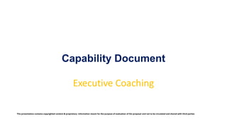 Capability Document
Executive Coaching
This presentation contains copyrighted content & proprietary information meant for the purpose of evaluation of the proposal and not to be circulated and shared with third parties
 