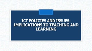 ICT POLICIES AND ISSUES:
IMPLICATIONS TO TEACHING AND
LEARNING
 