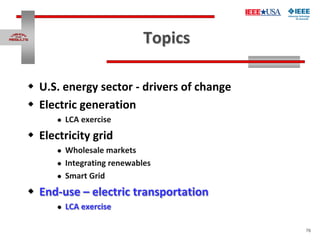 76
Topics
 U.S. energy sector - drivers of change
 Electric generation
 LCA exercise
 Electricity grid
 Wholesale mar...