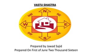 VASTU SHASTRA
Prepared by Jawad Sajid
Prepared On First of June Two Thousand Sixteen
 