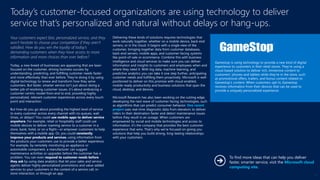 Your customers expect fast, personalized service, and they
won’t hesitate to choose your competition if they aren’t
satisfied. How do you win the loyalty of today’s
demanding customers when they have access to more
information and more choices than ever before?
Today, a new breed of businesses are appearing that are laser-
focused on the customer, driving business success by
understanding, predicting, and fulfilling customer needs faster
and more effectively than ever before. They’re doing it by using
digital technology to renew and transform how they serve
customers. But faster, smarter service isn’t just about doing a
better job of resolving customer issues, it’s about embracing a
customer-centric model from end to end, providing highly
personalized, relevant customer experiences across every touch
point and interaction.
But how do you go about providing the highest level of service
to every customer across every channel with no queues, wait
times, or delays? You could use mobile apps to deliver service
anywhere. For example, retail or hospitality staff could use
mobile devices to deliver roaming service to a customer in a
store, bank, hotel, or on a flight—or empower customers to help
themselves with a mobile app. Or, you could constantly
improve your products and services, using information from
the products your customers use to provide a better experience.
For example, by remotely monitoring an appliance or
automobile component, a manufacturer can suggest
maintenance activities or upgrades before the customer has a
problem. You can even respond to customer needs before
they ask by using data analytics that let your sales and service
agents deliver highly personalized promotions and value-added
services to your customers in the context of a service call, in-
store interaction, or through an app.
Delivering these kinds of solutions requires technologies that
work naturally together, whether on a mobile device, back-end
servers, or in the cloud. It begins with a single view of the
customer, bringing together data from customer databases,
back-end servers, mobile apps, and customer-facing systems
like point-of-sale or ecommerce. Combine this with business
intelligence and cloud services to make sure you can deliver
information and insights to customers and employees when and
where they need it. With big data, machine learning, and
predictive analytics you can take it one step further, anticipating
customer needs and fulfilling them proactively. Microsoft is well-
positioned to deliver on this promise with cloud-enabled,
mobile-ready productivity and business solutions that span the
cloud, desktop, and devices.
Microsoft Research has also been working on the cutting edge,
developing the next wave of customer-facing technologies, such
as algorithms that can predict consumer behavior. One recent
project uses real-time diagnostic data from elevators to deliver
riders to their destination faster and detect maintenance issues
before they result in an outage. When customers are
empowered by social and mobile technologies and access to
information, it’s the company that provides the best customer
experience that wins. That’s why we’re focused on giving you
solutions that help you build strong, long-lasting relationships
with your customers.
Today’s customer-focused organizations are using technology to deliver
service that’s personalized and natural without delays or hang-ups.
Gamestop is using technology to provide a new kind of digital
experience to customers in their retail stores. They’re using a
cloud-based solution to deliver rich, immersive content to
customers’ phones and tablets while they’re in the store, such
as promotional offers, trailers, and bonus content related to
Gamestop’s content. When customers opt-in, Gamestop
receives information from their devices that can be used to
provide a uniquely personalized experience.
To find more ideas that can help you deliver
faster, smarter service, visit the Microsoft cloud
computing site.
17
 