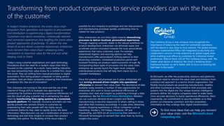 In today’s modern enterprise, the entire value chain
ecosystem from operations and logistics to procurement
and distribution is experiencing a digital transformation.
Customers now desire immersive, contextually relevant,
and connected experiences that leapfrog the stand-alone
product approaches of yesterday. To deliver this new
breed of service-driven customer experiences, enterprises
must reinvent their value chain—analyzing every
component to maximize value for the end user while
keeping costs in check.
Today’s rising customer expectations and rapid technology
innovations drive the need for a modern value chain that is
focused on the customer. As a result, many leading industries
are now reinventing their value chains for a mobile-first, cloud-
first world. They are shifting from manual processes to digital
automation, from being product companies to being service
providers. How are these companies preparing their businesses
to embrace this new era of innovation?
First, industries are turning to the cloud and the rise of the
Internet of Things (IoT) to evaluate new approaches to
connecting the business and driving operational efficiencies. IoT
and the cloud will play a pivotal role in reinventing the value
chain by transforming from aging systems to a connected,
dynamic platform. For example, insurance providers can now
quickly provide new services directly to customers by
empowering their sales people with the highly secure,
connected platforms they need to rapidly access the latest
information. Manufacturers can use a combination of sensor IoT
technology and real-time insights to increase their product
reliability and uptime. The flexibility of the cloud makes it
possible for any company to prototype and test new products
and manufacturing processes quickly, accelerating time to
market for new products.
Next, enterprises can turn their sights towards streamlining
processes to deliver localized, personalized experiences.
Through mapping customer needs to the natural workflows for
product development, enterprises can eliminate waste and
accelerate product innovation towards the local, personalized
experiences that many customers crave. For example,
streamlined logistics and sourcing options can help
manufacturers offer personalized clothing options to their
discerning customers. Centralized production paired with
localized finishing can produce rapid economies of scale. By
incorporating these types of processes into the value chain,
enterprise can quickly launch the hyper-local, uniquely
individualized products that will help them stand out in a
crowded marketplace.
Once the systems and processes are in place, enterprises are
next turning demand-driven insights into operational
efficiencies to reinvent their value chain. The abundance of data
available today presents a number of new opportunities for
enterprises who want to boost operational efficiencies or
monetize their data and insights by publishing it through a data
marketplace, like the Microsoft Azure Marketplace. Retailers
can use customer demand-driven insights and flexible
manufacturing to become responsive to what’s selling in stores
and refine their inventory accordingly. In a year when delivering
modern shopping experiences is critical, companies such as
GameStop, Hardee’s, TGI Fridays, Panasonic, HP and
FreedomPay, and NCR are all announcing their selection of
Microsoft technologies to reinvent their value chain by turning
insights into action.
At Microsoft, we offer the productivity solutions and platforms
enterprises need to reinvent the value chain and transition from
a product-led approach to a service-driven organization. Our
flexible cloud products are powering manufacturers, retailers,
and other businesses as they transform their processes and
systems into the digital era. Our unique business intelligence
products deliver the insights companies need to make faster,
more accurate decisions to boost operational efficiencies. Most
importantly, our commitment to security enables us to help
protect our enterprise customers and their proprietary
information as they undergo their digital transformation.
Transforming from product companies to service providers can win the heart
of the customer.
The Carlsberg Group is one company that recognized the
importance of balancing the need for centralized operations
with the desire to stay close to local markets. The global brewery
company implemented Office 365 integrated productivity and
collaboration services to help streamline its global supply chain
while enabling local offices to customize for individual market
preferences. Etienne Dock, CIO of The Carlsberg Group, said: “No
matter what device or distance, the cloud is breaking down
traditional barriers so we’re better able to focus on brewing the
best beer in the world.”
To find more ideas that can help you reinvent
your value chain, visit the Microsoft cloud
computing site.
7
 