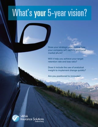 your
Does your strategic plan outline how
your company will capture additional
market share?
Will it help you achieve your target
retention rate and loss ratio?
Does it include the use of analytical
insight to implement change quickly?
Are you positioned to innovate?
 