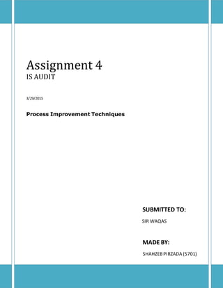 Assignment 4
IS AUDIT
3/29/2015
Process Improvement Techniques
SUBMITTED TO:
SIR WAQAS
MADE BY:
SHAHZEBPIRZADA (5701)
 