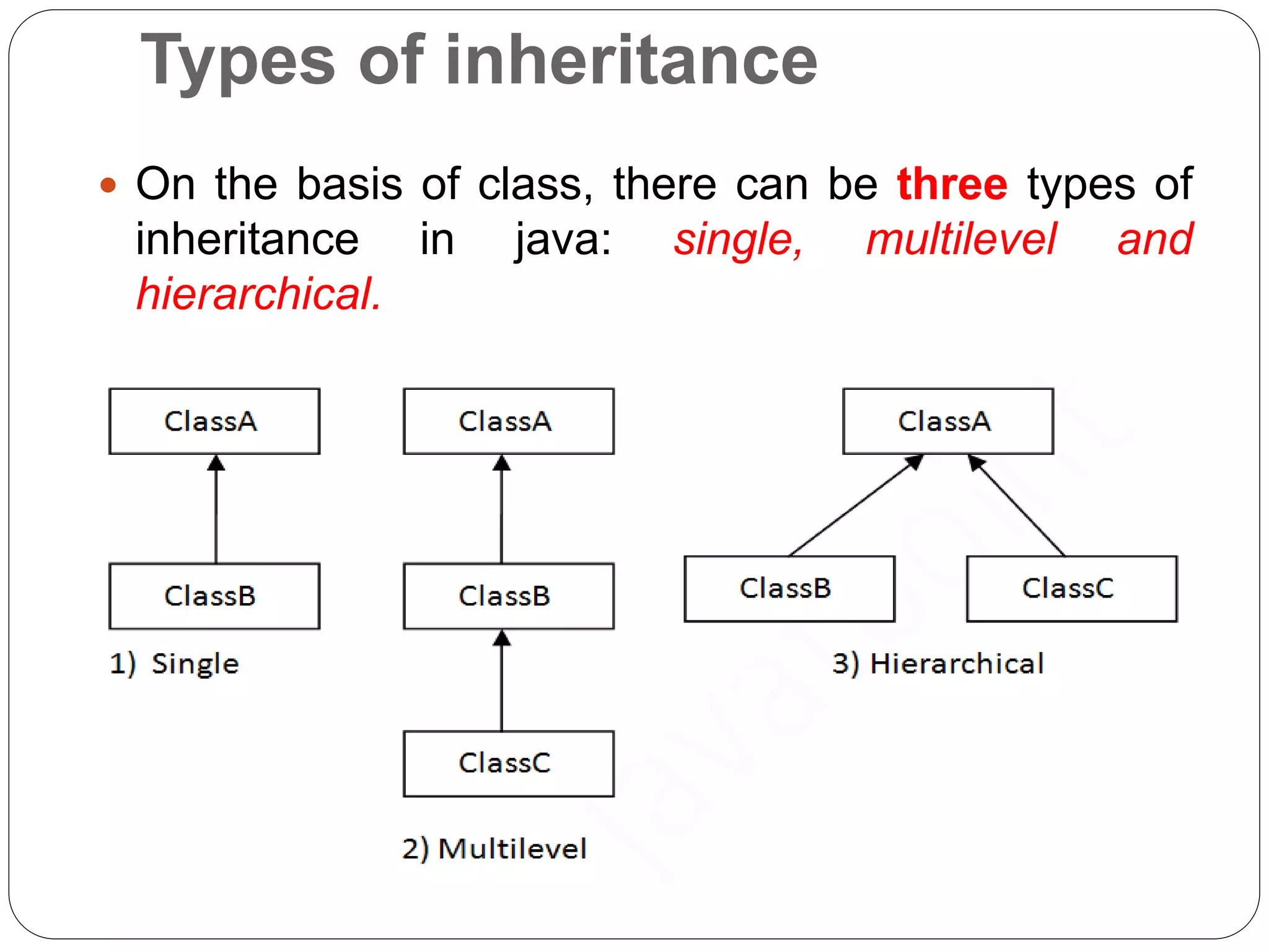 Types of inheritance
 On the basis of class, there can be three types of
inheritance in java: single, multilevel and
hierarchical.
 