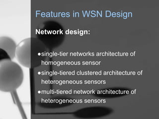 Features in WSN Design
Network design:
●single-tier networks architecture of
homogeneous sensor
●single-tiered clustered architecture of
heterogeneous sensors
●multi-tiered network architecture of
heterogeneous sensors
 