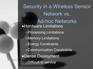 Security in a Wireless Sensor
Network vs.
Ad-hoc Networks
●Hardware Limitations
oProcessing Limitations
oMemory Limitations
oEnergy Constraints
oCommunication Constraints
●Dense Deployment
oDifficult to service
 